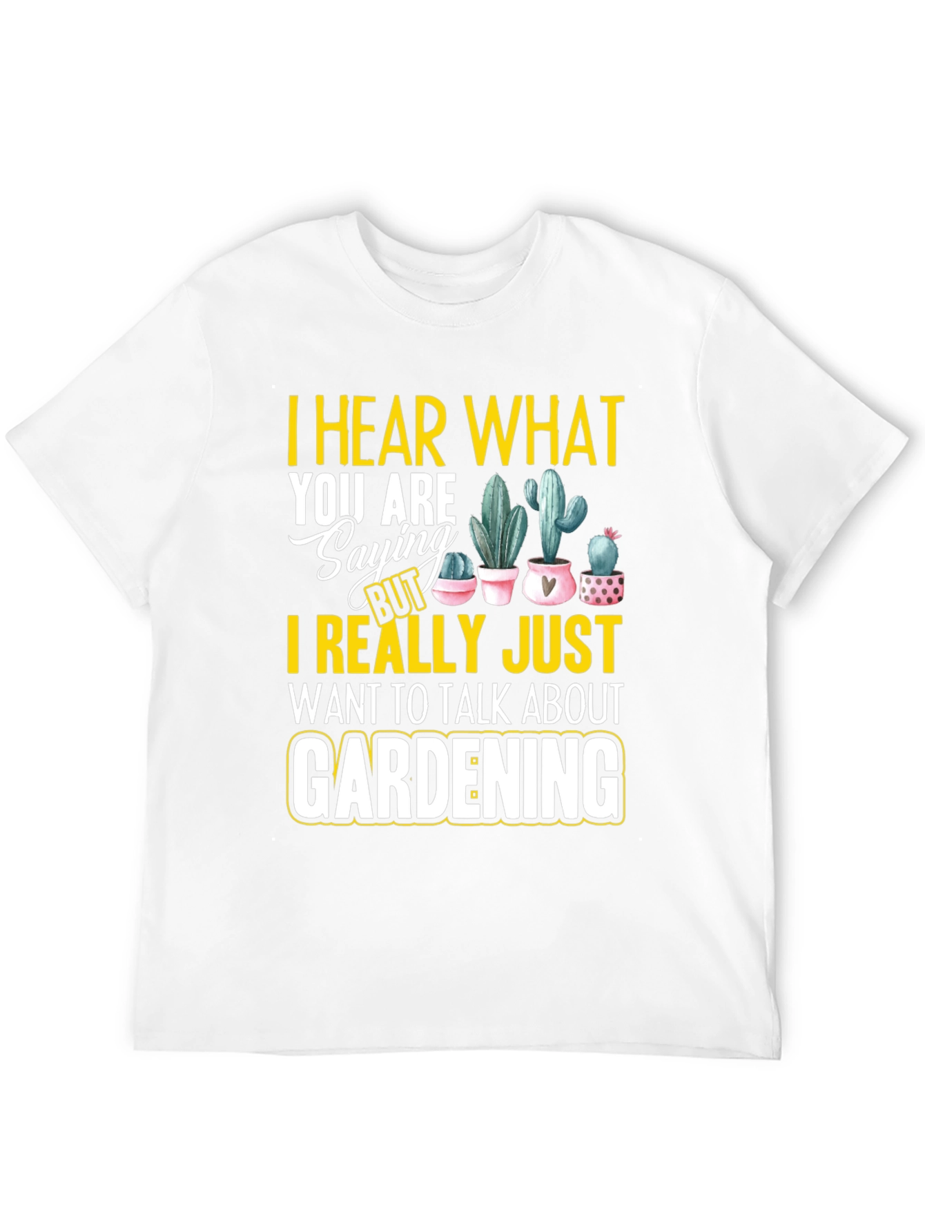 Gardening T-Shirt - I Hear What You are Saying