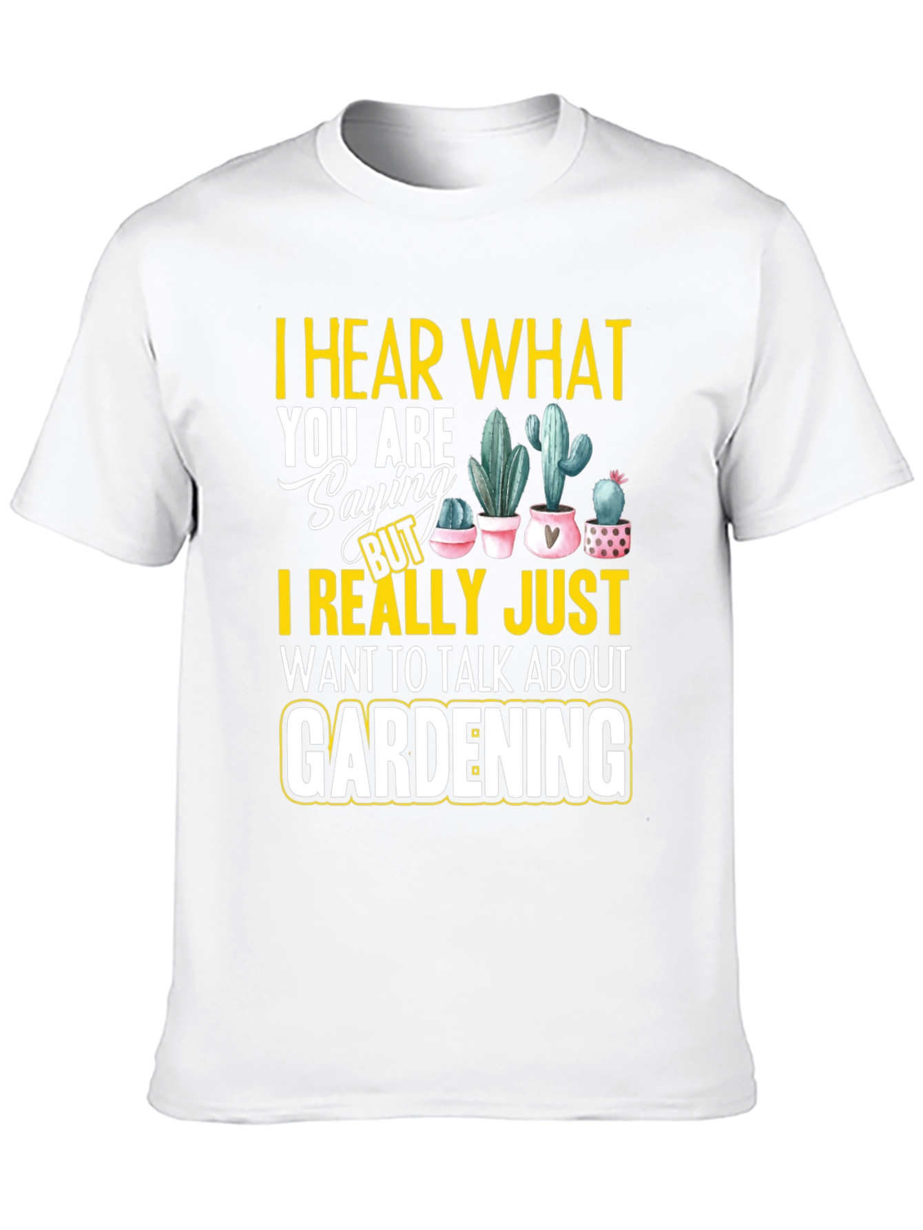 Gardening T-Shirt - I Hear What You are Saying