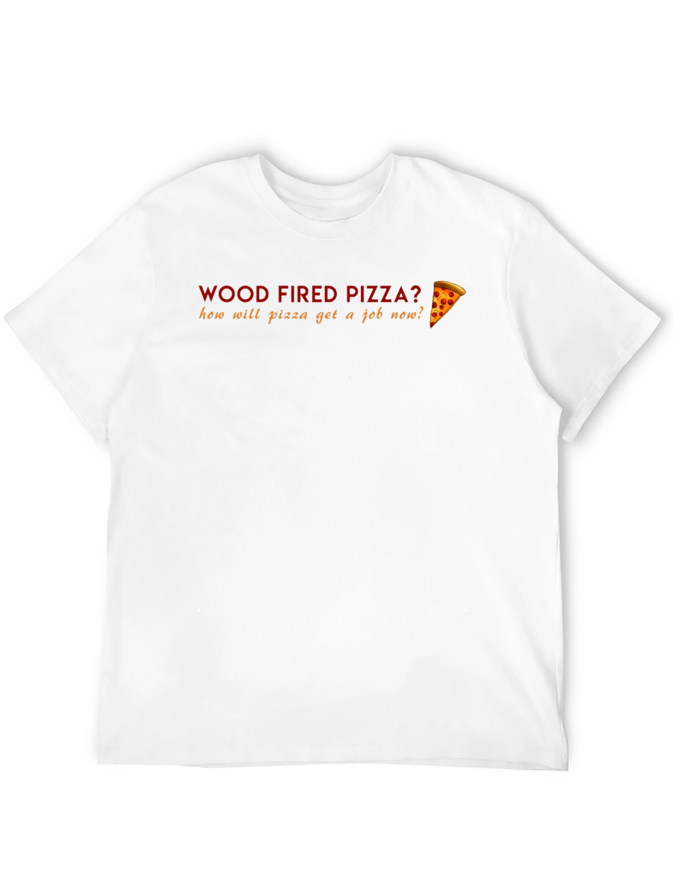 Wood Fired Pizza Funny T-Shirt - How Will Pizza Get a Job?