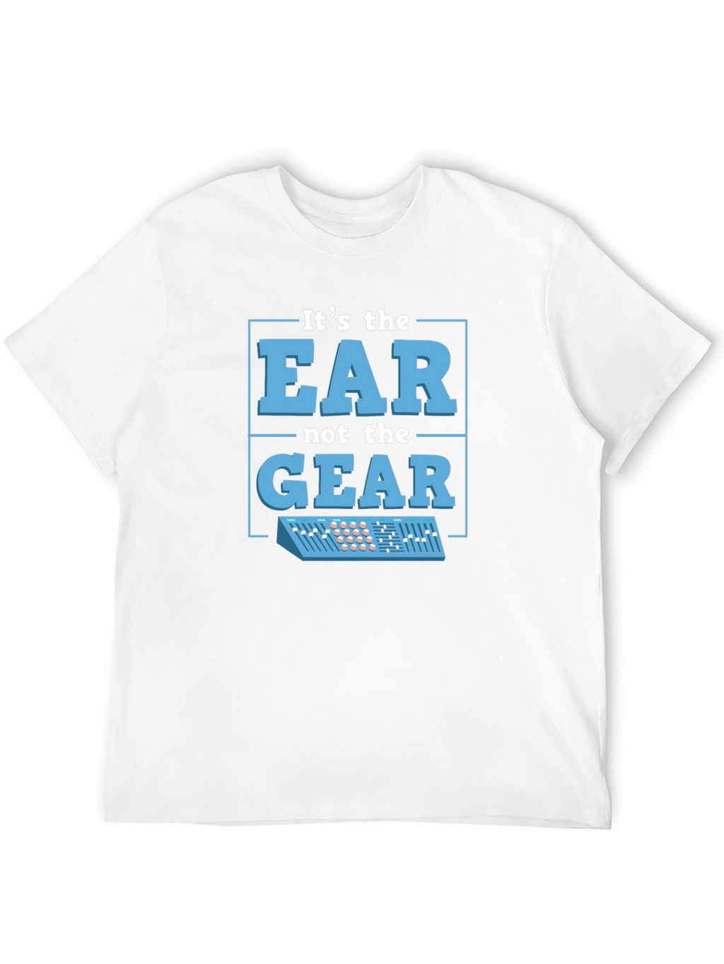 Its The EAR Not The GEAR T-Shirt Music Producer