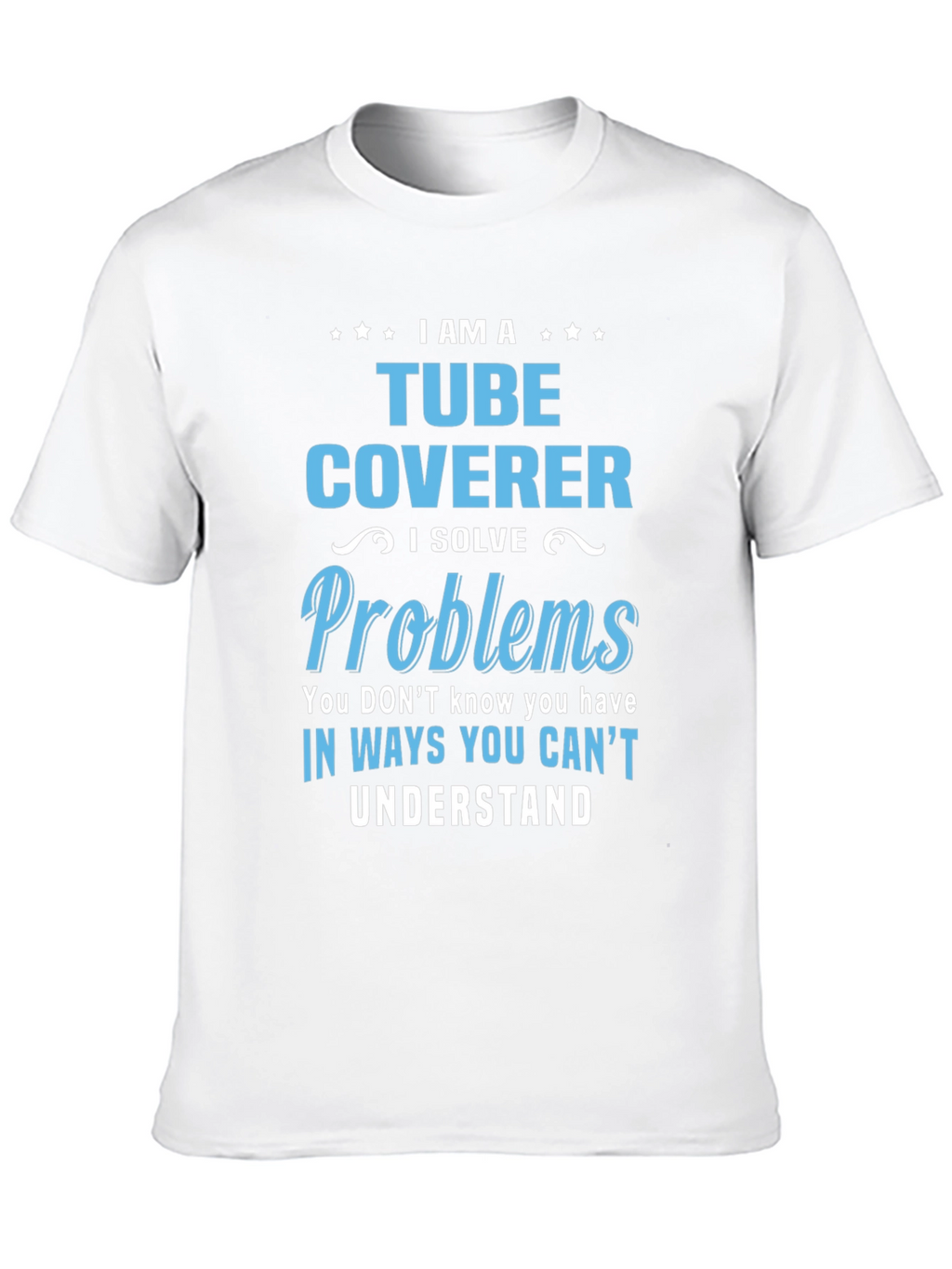 Tube Coverer T-Shirt: I Solve Problems