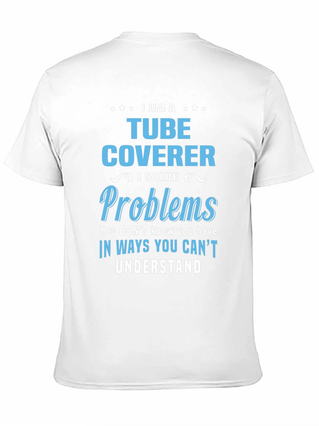 Tube Coverer T-Shirt: I Solve Problems